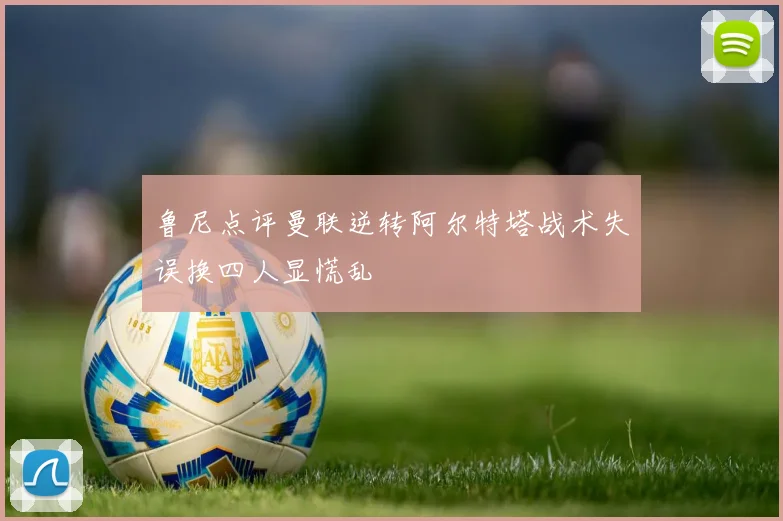 鲁尼点评曼联逆转阿尔特塔战术失误换四人显慌乱