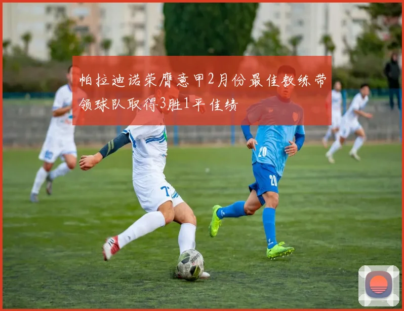帕拉迪诺荣膺意甲2月份最佳教练带领球队取得3胜1平佳绩