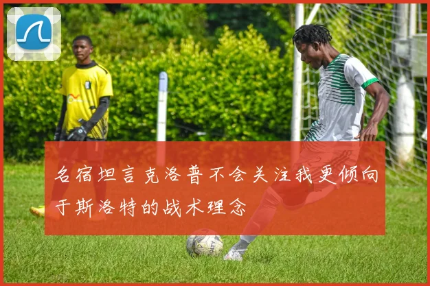 名宿坦言克洛普不会关注我更倾向于斯洛特的战术理念