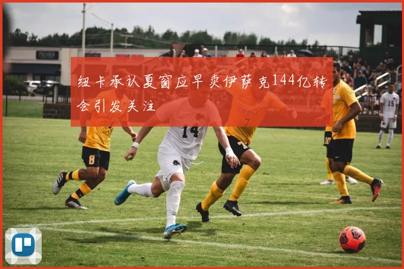 纽卡承认夏窗应早卖伊萨克144亿转会引发关注