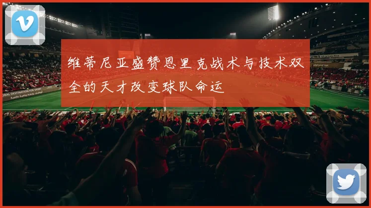 维蒂尼亚盛赞恩里克战术与技术双全的天才改变球队命运