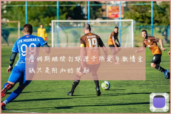 詹姆斯继续打球源于热爱与激情金钱只是附加的奖励