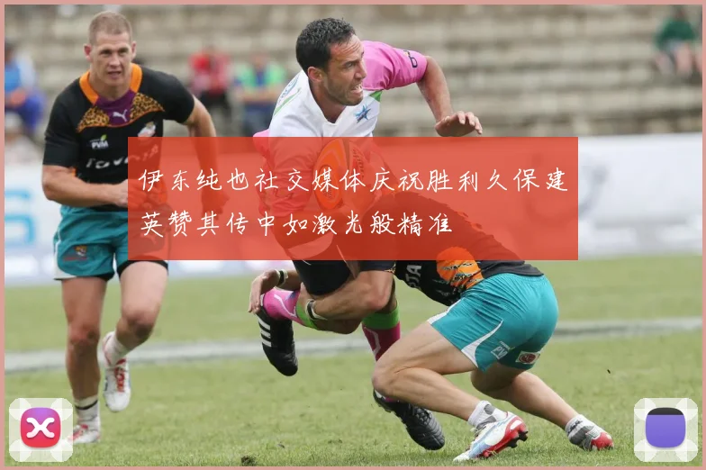 伊东纯也社交媒体庆祝胜利久保建英赞其传中如激光般精准