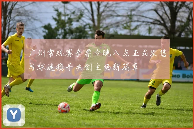 广州常规赛套票今晚八点正式发售与球迷携手共创主场新篇章