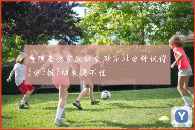 普理查德首发机会渺茫31分钟仅得5分3板3助表现不佳
