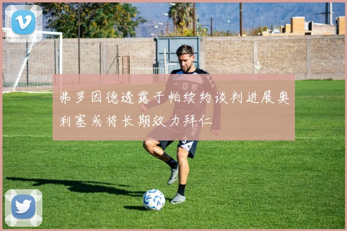 弗罗因德透露于帕续约谈判进展奥利塞或将长期效力拜仁