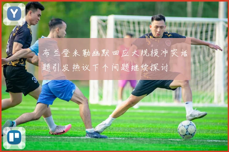 布兰登米勒幽默回应大规模冲突话题引发热议下个问题继续探讨