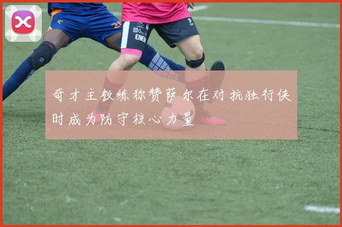 奇才主教练称赞萨尔在对抗独行侠时成为防守核心力量