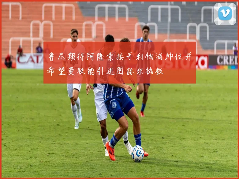 鲁尼期待阿隆索接手利物浦帅位并希望曼联能引进图赫尔执教