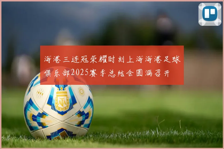 海港三连冠荣耀时刻上海海港足球俱乐部2025赛季总结会圆满召开