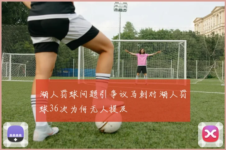 湖人罚球问题引争议马刺对湖人罚球36次为何无人提及