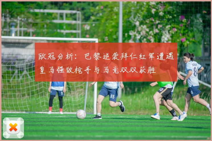 欧冠分析：巴黎逆袭拜仁红军遭遇皇马强敌枪手与马竞双双获胜