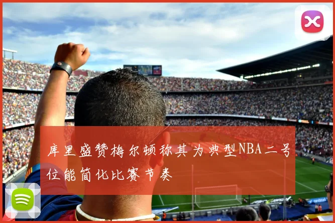 库里盛赞梅尔顿称其为典型NBA二号位能简化比赛节奏