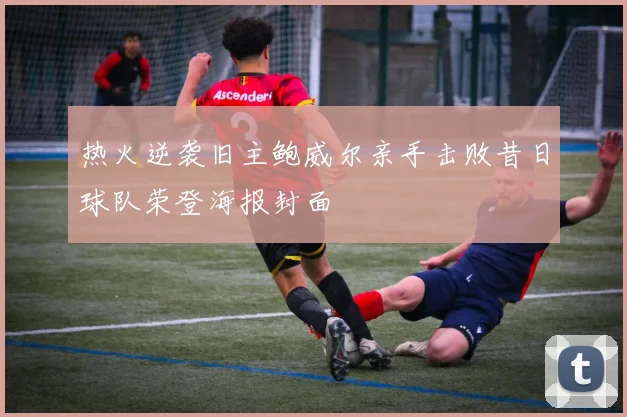 热火逆袭旧主鲍威尔亲手击败昔日球队荣登海报封面