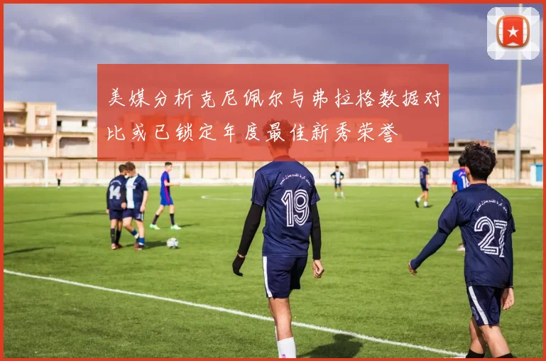 美媒分析克尼佩尔与弗拉格数据对比或已锁定年度最佳新秀荣誉