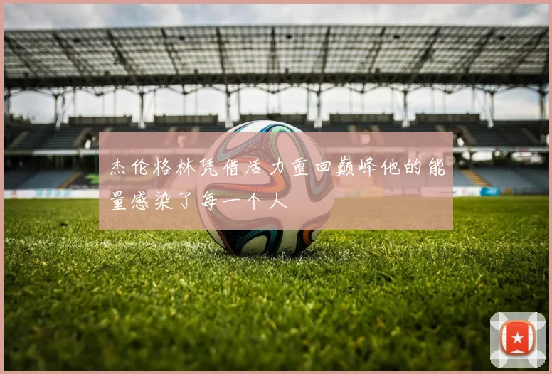 杰伦格林凭借活力重回巅峰他的能量感染了每一个人