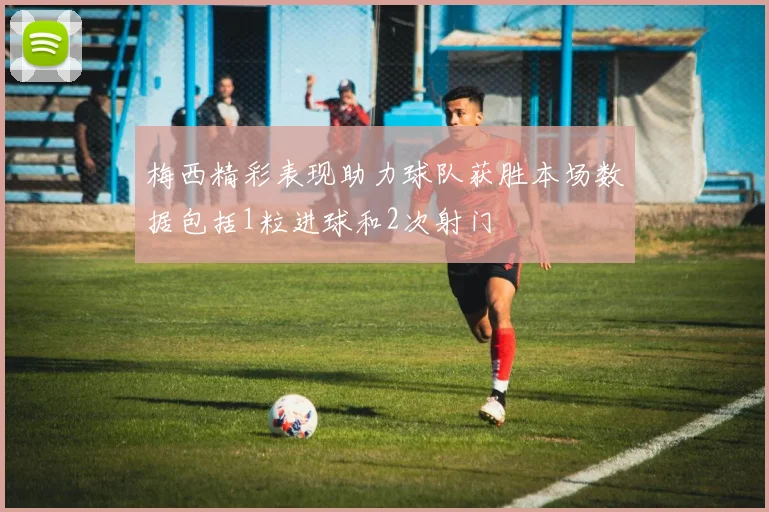 梅西精彩表现助力球队获胜本场数据包括1粒进球和2次射门