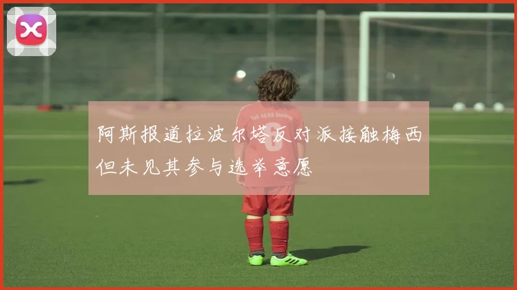 阿斯报道拉波尔塔反对派接触梅西但未见其参与选举意愿