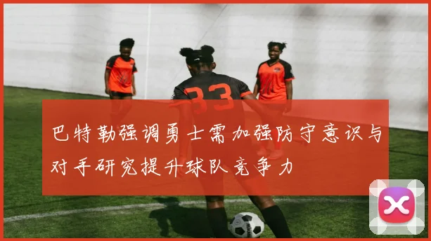 巴特勒强调勇士需加强防守意识与对手研究提升球队竞争力