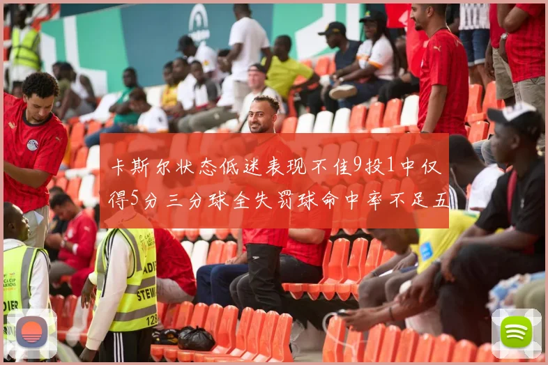 卡斯尔状态低迷表现不佳9投1中仅得5分三分球全失罚球命中率不足五成