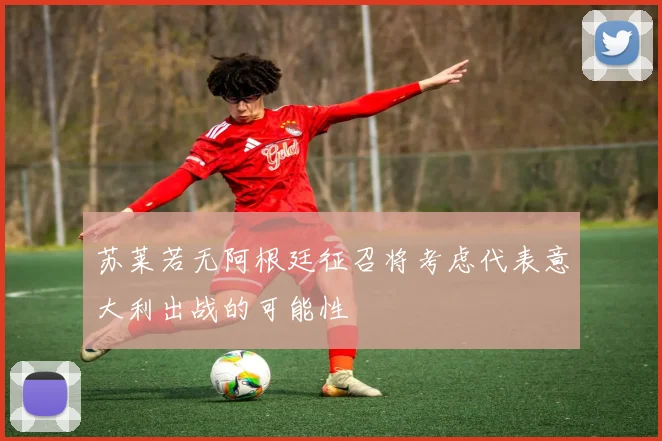 苏莱若无阿根廷征召将考虑代表意大利出战的可能性