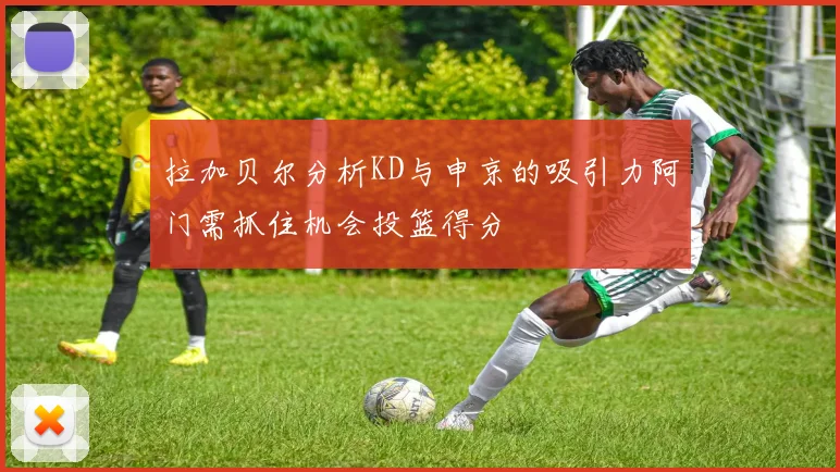 拉加贝尔分析KD与申京的吸引力阿门需抓住机会投篮得分