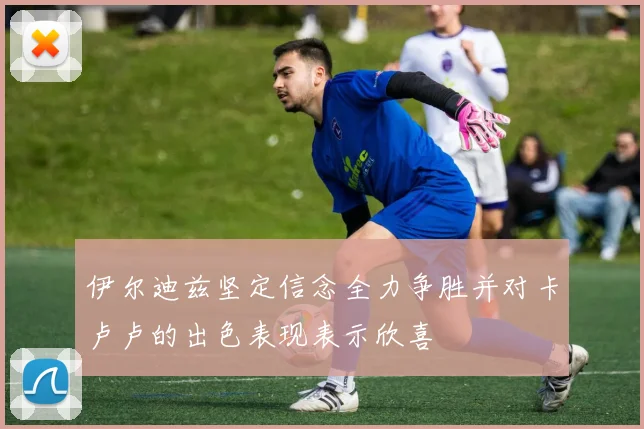 伊尔迪兹坚定信念全力争胜并对卡卢卢的出色表现表示欣喜