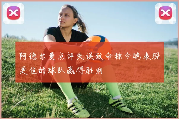 阿德尔曼点评失误致命称今晚表现更佳的球队赢得胜利