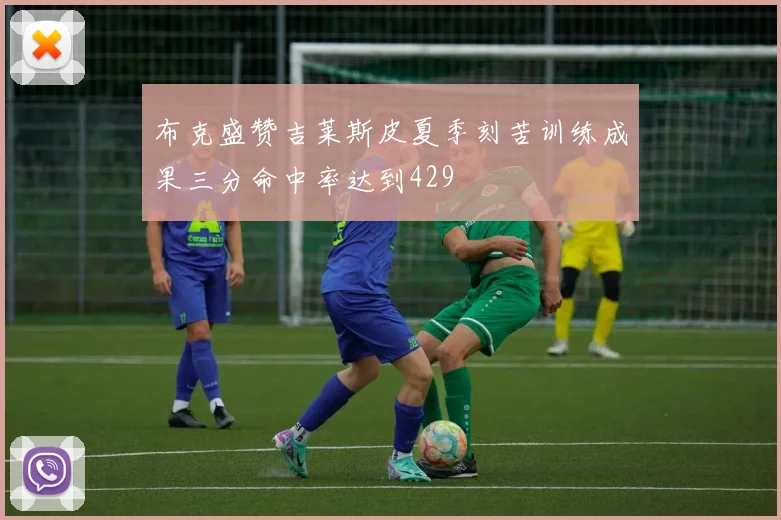 布克盛赞吉莱斯皮夏季刻苦训练成果三分命中率达到429