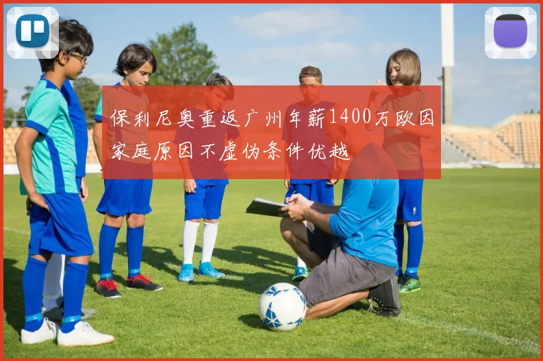 保利尼奥重返广州年薪1400万欧因家庭原因不虚伪条件优越