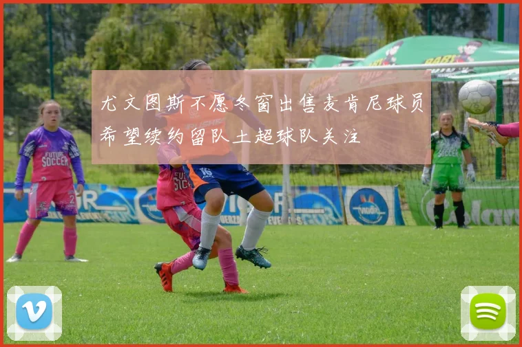 尤文图斯不愿冬窗出售麦肯尼球员希望续约留队土超球队关注