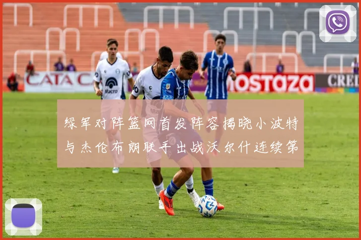 绿军对阵篮网首发阵容揭晓小波特与杰伦布朗联手出战沃尔什连续第三场首发