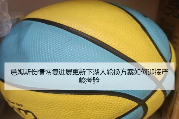 詹姆斯伤情恢复进展更新下湖人轮换方案如何迎接严峻考验